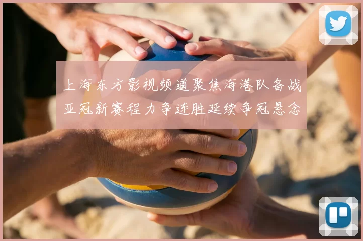 上海东方影视频道聚焦海港队备战亚冠新赛程力争连胜延续争冠悬念