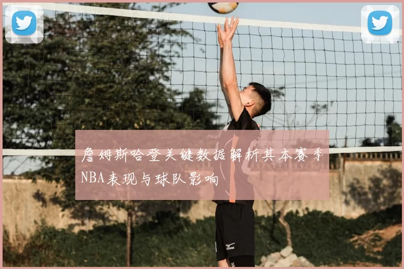 詹姆斯哈登关键数据解析其本赛季NBA表现与球队影响