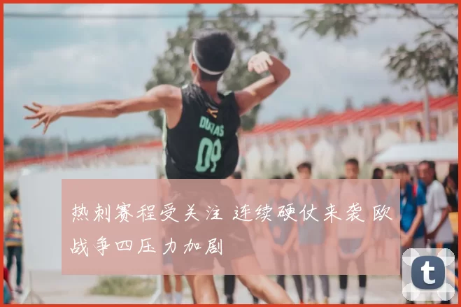 热刺赛程受关注 连续硬仗来袭 欧战争四压力加剧