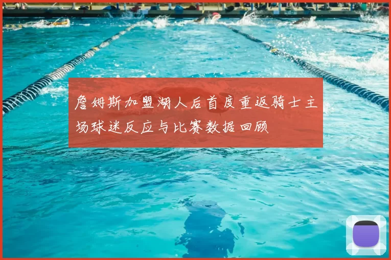 詹姆斯加盟湖人后首度重返骑士主场球迷反应与比赛数据回顾