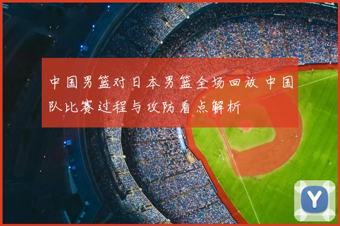 中国男篮对日本男篮全场回放 中国队比赛过程与攻防看点解析