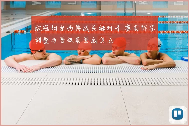 欧冠切尔西再战关键对手 赛前阵容调整与晋级前景成焦点