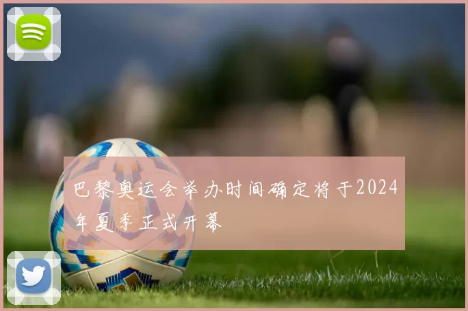 巴黎奥运会举办时间确定将于2024年夏季正式开幕