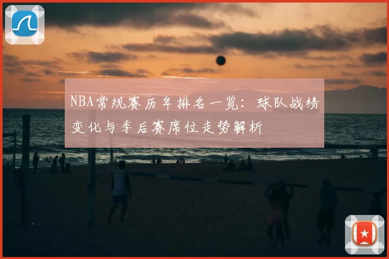 NBA常规赛历年排名一览：球队战绩变化与季后赛席位走势解析