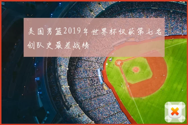 美国男篮2019年世界杯仅获第七名创队史最差战绩