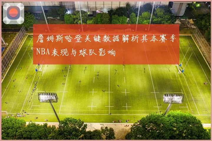 詹姆斯哈登关键数据解析其本赛季NBA表现与球队影响