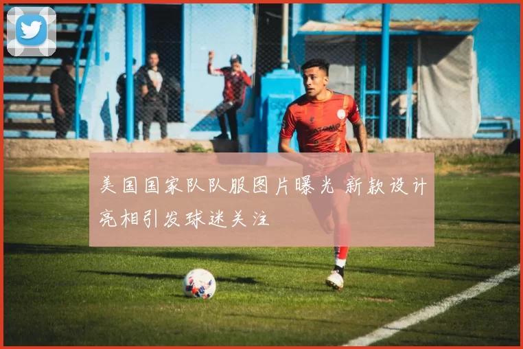 美国国家队队服图片曝光 新款设计亮相引发球迷关注