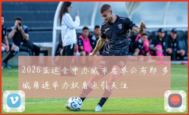 2026亚运会申办城市名单公布即 多城角逐举办权看点引关注