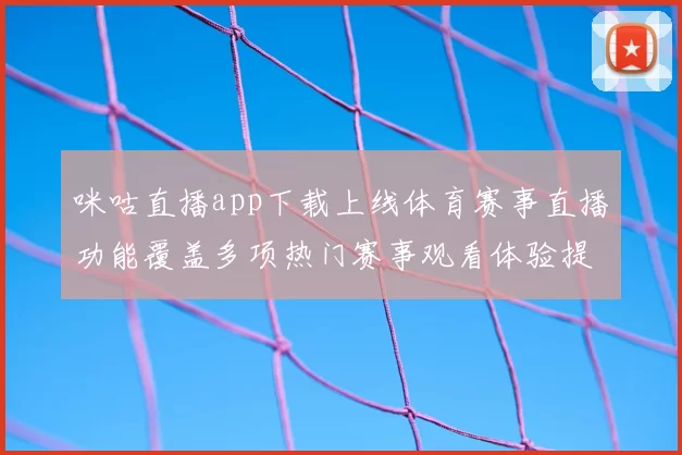 咪咕直播app下载上线体育赛事直播功能覆盖多项热门赛事观看体验提升