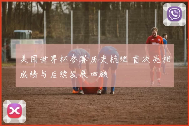 美国世界杯参赛历史梳理 首次亮相成绩与后续发展回顾