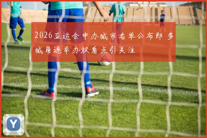 2026亚运会申办城市名单公布即 多城角逐举办权看点引关注