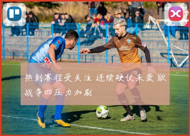 热刺赛程受关注 连续硬仗来袭 欧战争四压力加剧