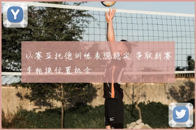 以赛亚托德训练表现稳定 争取新赛季轮换位置机会