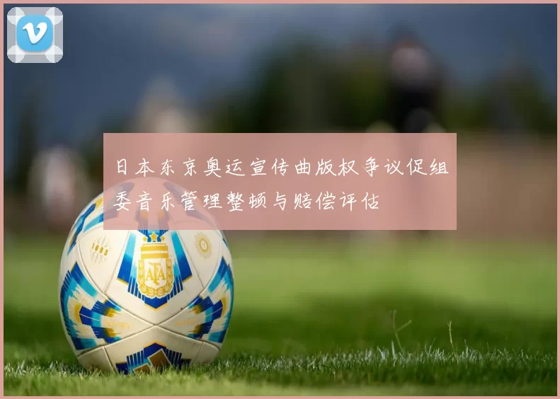 日本东京奥运宣传曲版权争议促组委音乐管理整顿与赔偿评估