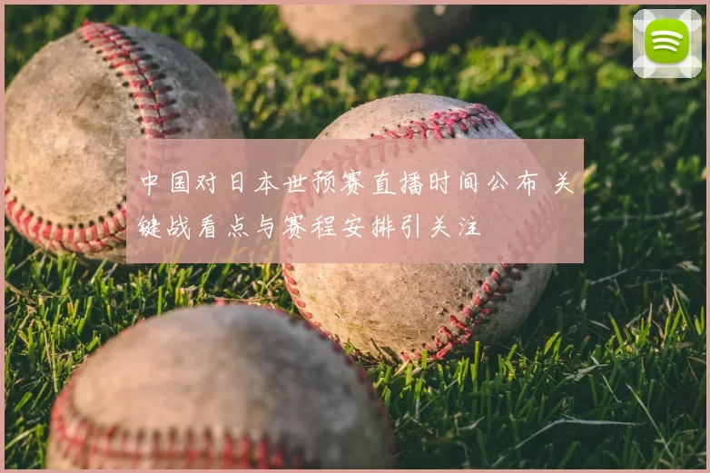 中国对日本世预赛直播时间公布 关键战看点与赛程安排引关注