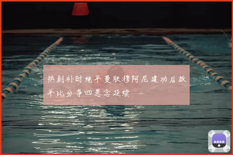 热刺补时绝平曼联穆阿尼建功后扳平比分争四悬念延续