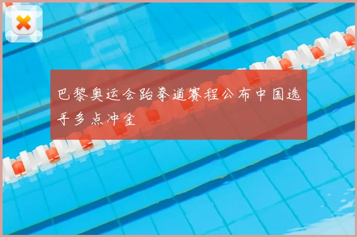 巴黎奥运会跆拳道赛程公布中国选手多点冲金